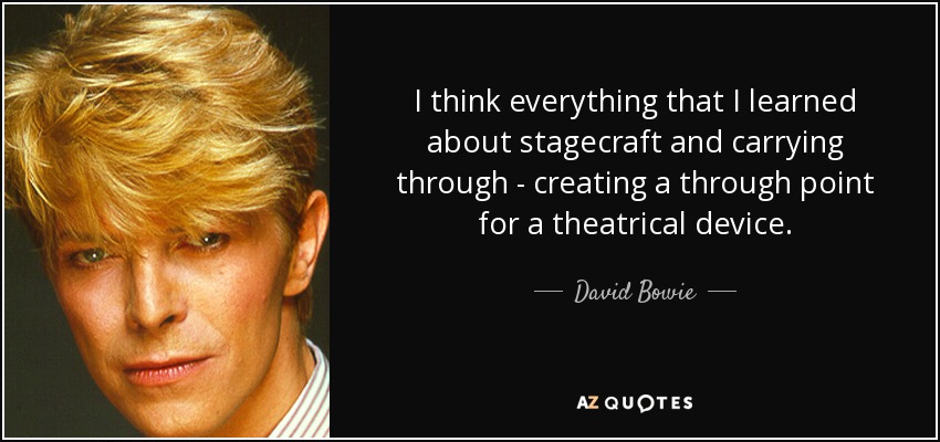 I think everything that I learned about stagecraft and carrying through - creating a through point for a theatrical device. - David Bowie