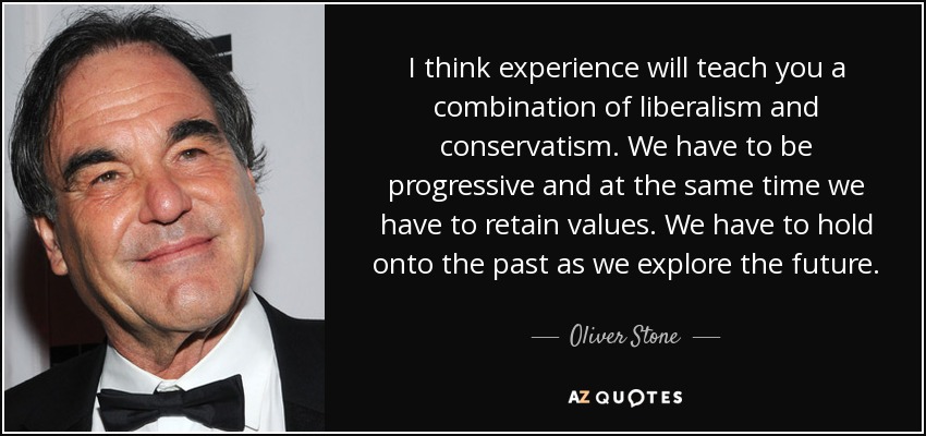 I think experience will teach you a combination of liberalism and conservatism. We have to be progressive and at the same time we have to retain values. We have to hold onto the past as we explore the future. - Oliver Stone