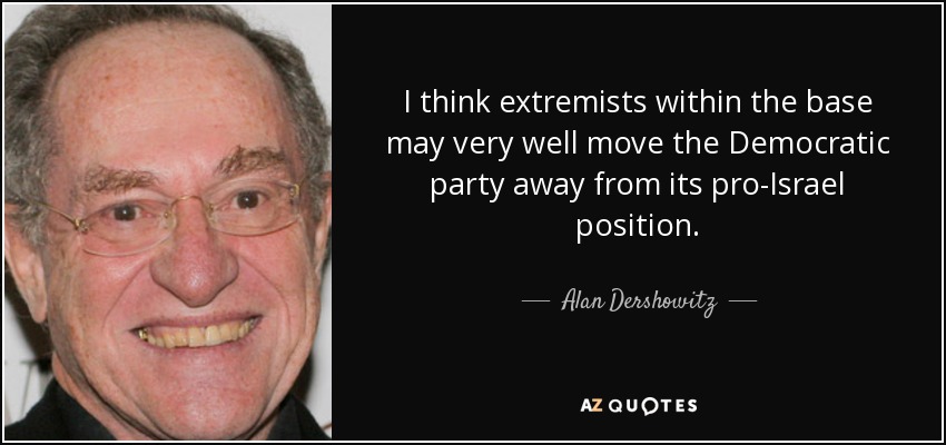 I think extremists within the base may very well move the Democratic party away from its pro-Israel position. - Alan Dershowitz