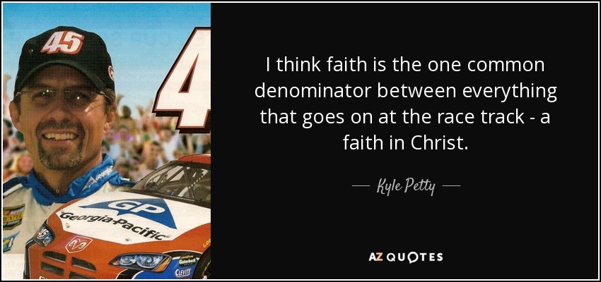I think faith is the one common denominator between everything that goes on at the race track - a faith in Christ. - Kyle Petty