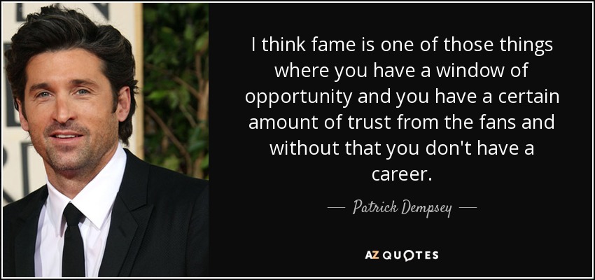 I think fame is one of those things where you have a window of opportunity and you have a certain amount of trust from the fans and without that you don't have a career. - Patrick Dempsey