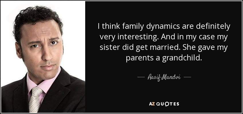 I think family dynamics are definitely very interesting. And in my case my sister did get married. She gave my parents a grandchild. - Aasif Mandvi