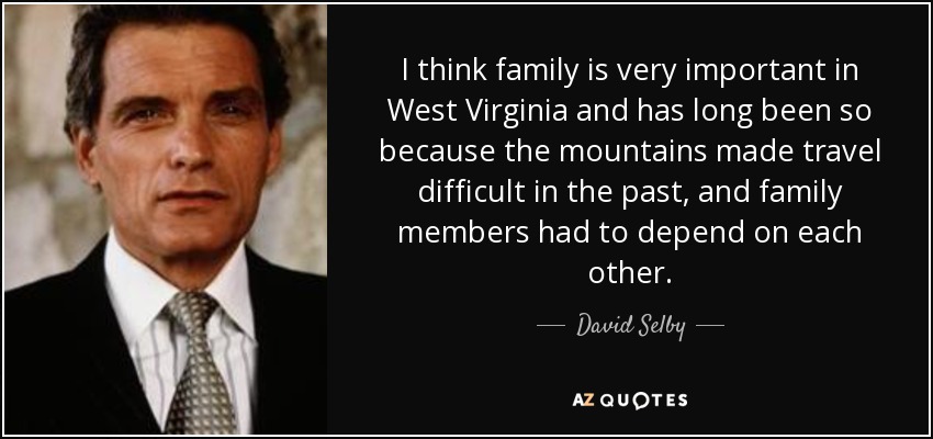 I think family is very important in West Virginia and has long been so because the mountains made travel difficult in the past, and family members had to depend on each other. - David Selby