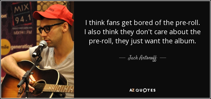 I think fans get bored of the pre-roll. I also think they don't care about the pre-roll, they just want the album. - Jack Antonoff