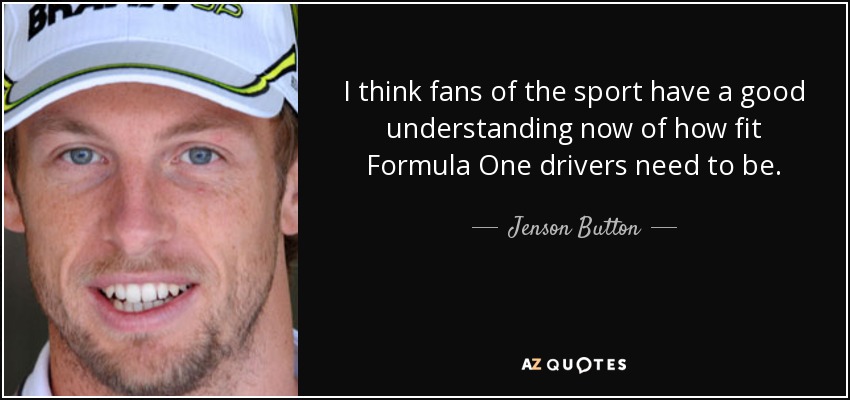 I think fans of the sport have a good understanding now of how fit Formula One drivers need to be. - Jenson Button