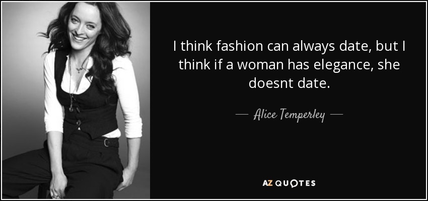 I think fashion can always date, but I think if a woman has elegance, she doesnt date. - Alice Temperley