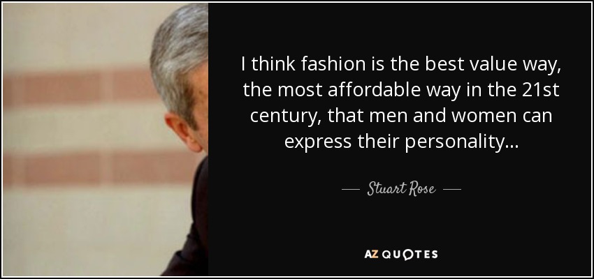 I think fashion is the best value way, the most affordable way in the 21st century, that men and women can express their personality... - Stuart Rose