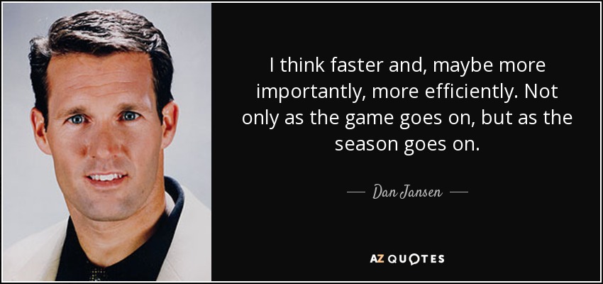 I think faster and, maybe more importantly, more efficiently. Not only as the game goes on, but as the season goes on. - Dan Jansen