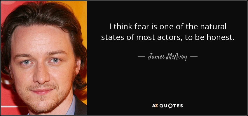 I think fear is one of the natural states of most actors, to be honest. - James McAvoy