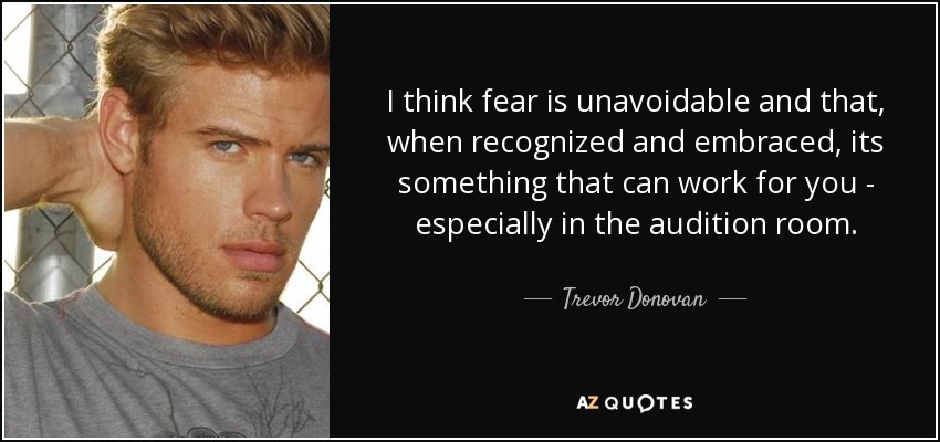 I think fear is unavoidable and that, when recognized and embraced, its something that can work for you - especially in the audition room. - Trevor Donovan
