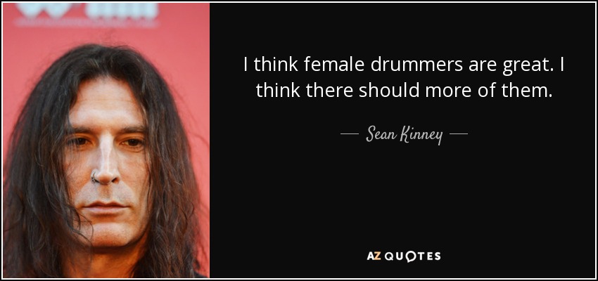 I think female drummers are great. I think there should more of them. - Sean Kinney