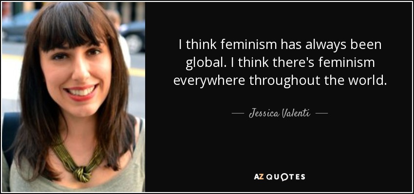 I think feminism has always been global. I think there's feminism everywhere throughout the world. - Jessica Valenti