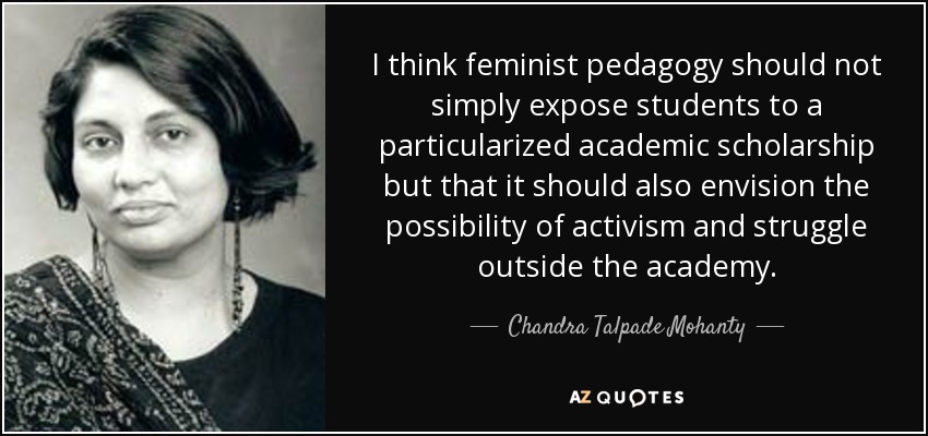 I think feminist pedagogy should not simply expose students to a particularized academic scholarship but that it should also envision the possibility of activism and struggle outside the academy. - Chandra Talpade Mohanty