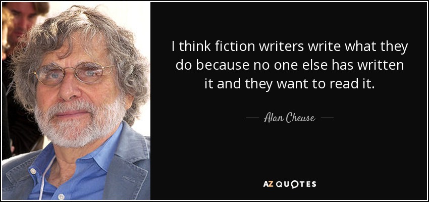 I think fiction writers write what they do because no one else has written it and they want to read it. - Alan Cheuse