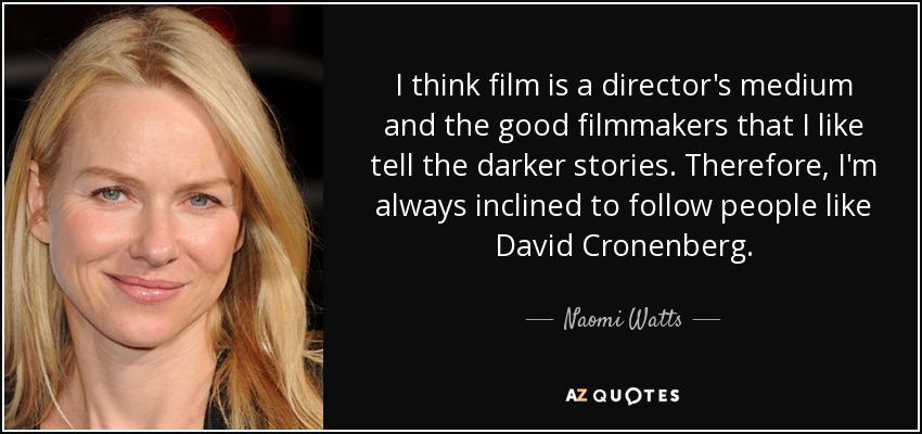 I think film is a director's medium and the good filmmakers that I like tell the darker stories. Therefore, I'm always inclined to follow people like David Cronenberg. - Naomi Watts