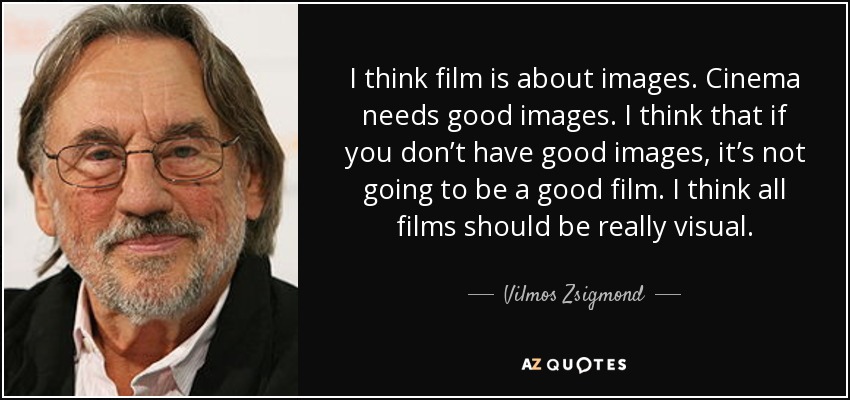 I think film is about images. Cinema needs good images. I think that if you don’t have good images, it’s not going to be a good film. I think all films should be really visual. - Vilmos Zsigmond