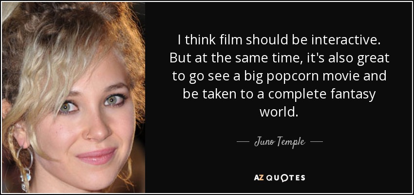 I think film should be interactive. But at the same time, it's also great to go see a big popcorn movie and be taken to a complete fantasy world. - Juno Temple