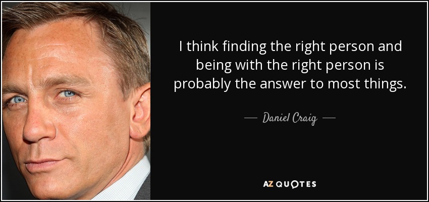 I think finding the right person and being with the right person is probably the answer to most things. - Daniel Craig