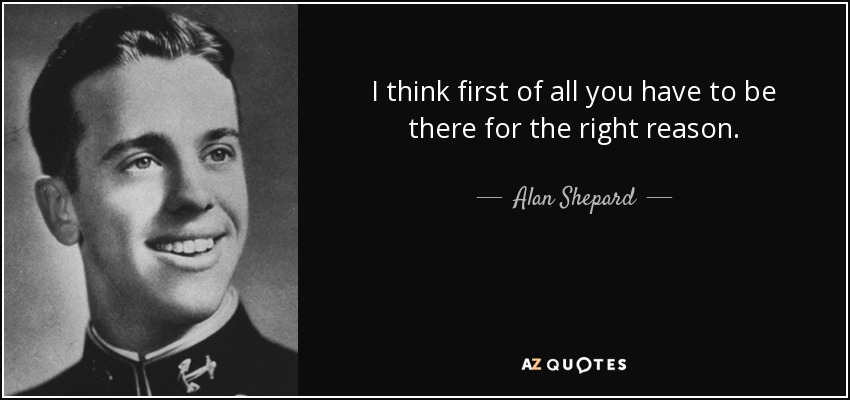 I think first of all you have to be there for the right reason. - Alan Shepard