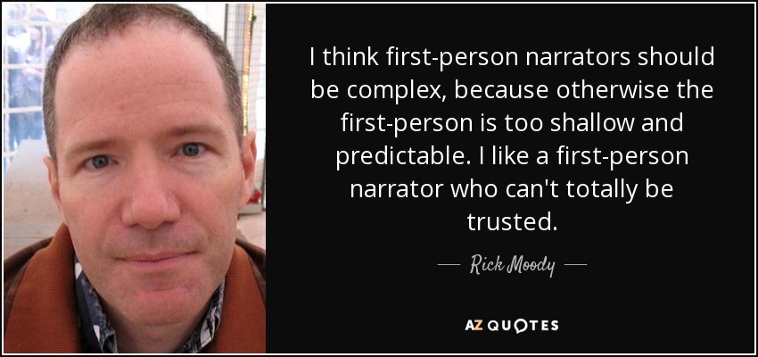 I think first-person narrators should be complex, because otherwise the first-person is too shallow and predictable. I like a first-person narrator who can't totally be trusted. - Rick Moody