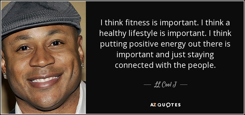 I think fitness is important. I think a healthy lifestyle is important. I think putting positive energy out there is important and just staying connected with the people. - LL Cool J