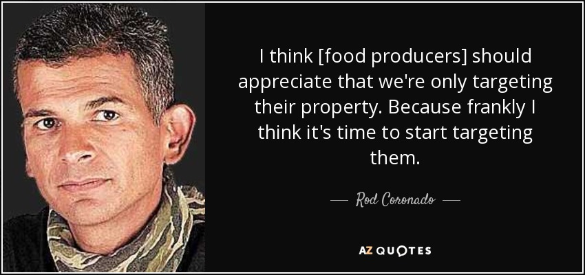 I think [food producers] should appreciate that we're only targeting their property. Because frankly I think it's time to start targeting them. - Rod Coronado