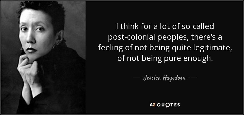 I think for a lot of so-called post-colonial peoples, there's a feeling of not being quite legitimate, of not being pure enough. - Jessica Hagedorn
