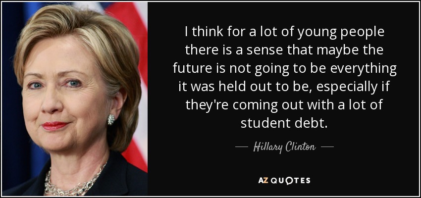 I think for a lot of young people there is a sense that maybe the future is not going to be everything it was held out to be, especially if they're coming out with a lot of student debt. - Hillary Clinton