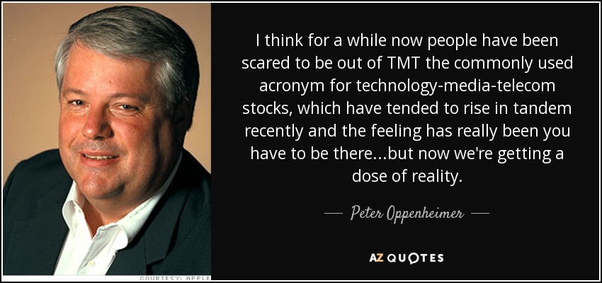 I think for a while now people have been scared to be out of TMT the commonly used acronym for technology-media-telecom stocks, which have tended to rise in tandem recently and the feeling has really been you have to be there...but now we're getting a dose of reality. - Peter Oppenheimer