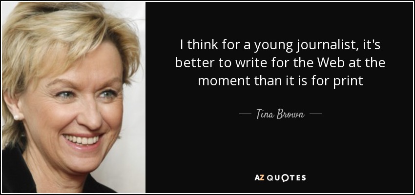 I think for a young journalist, it's better to write for the Web at the moment than it is for print - Tina Brown