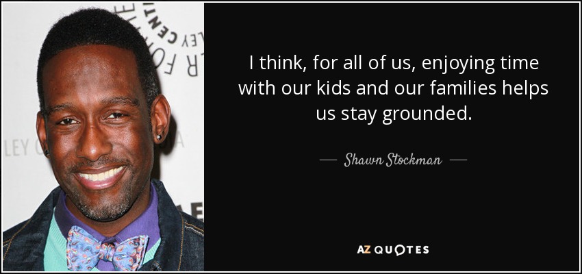 I think, for all of us, enjoying time with our kids and our families helps us stay grounded. - Shawn Stockman
