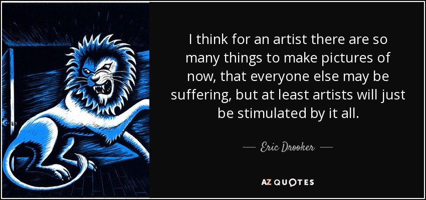 I think for an artist there are so many things to make pictures of now, that everyone else may be suffering, but at least artists will just be stimulated by it all. - Eric Drooker
