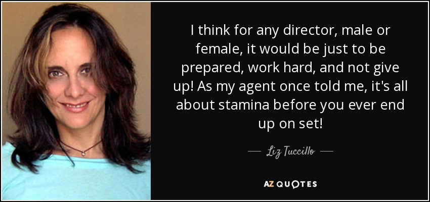 I think for any director, male or female, it would be just to be prepared, work hard, and not give up! As my agent once told me, it's all about stamina before you ever end up on set! - Liz Tuccillo