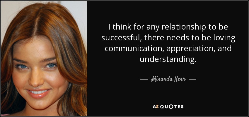 I think for any relationship to be successful, there needs to be loving communication, appreciation, and understanding. - Miranda Kerr