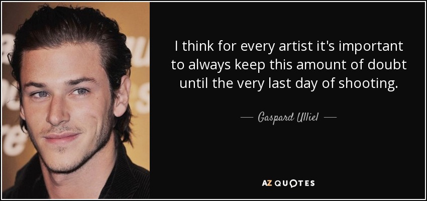 I think for every artist it's important to always keep this amount of doubt until the very last day of shooting. - Gaspard Ulliel