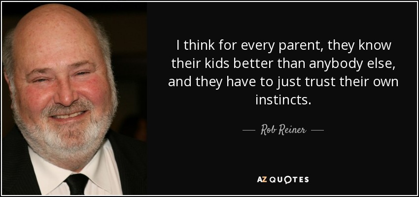 I think for every parent, they know their kids better than anybody else, and they have to just trust their own instincts. - Rob Reiner