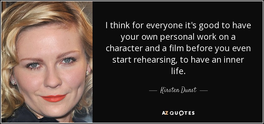 I think for everyone it's good to have your own personal work on a character and a film before you even start rehearsing, to have an inner life. - Kirsten Dunst