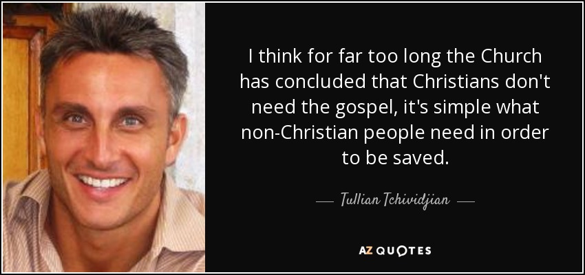 I think for far too long the Church has concluded that Christians don't need the gospel, it's simple what non-Christian people need in order to be saved. - Tullian Tchividjian