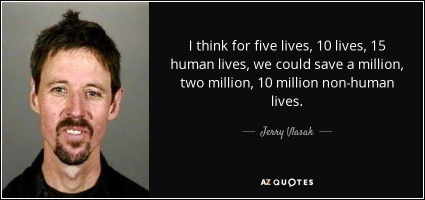 I think for five lives, 10 lives, 15 human lives, we could save a million, two million, 10 million non-human lives. - Jerry Vlasak