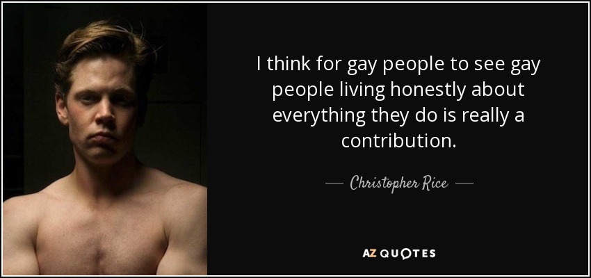 I think for gay people to see gay people living honestly about everything they do is really a contribution. - Christopher Rice