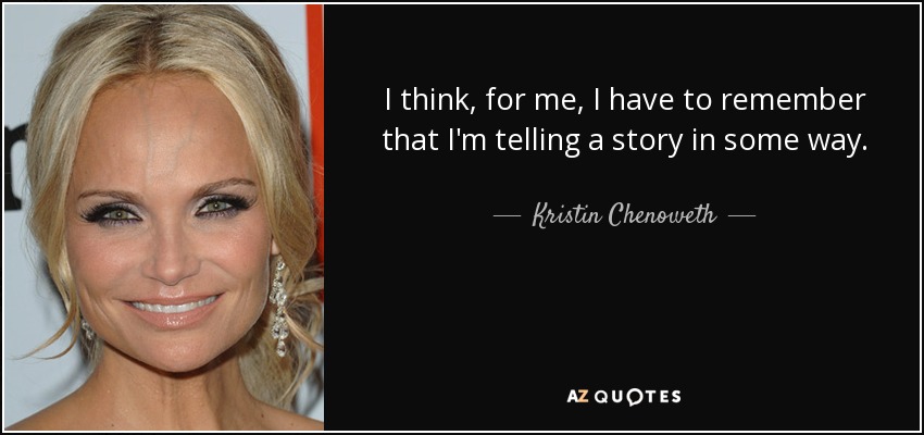 I think, for me, I have to remember that I'm telling a story in some way. - Kristin Chenoweth