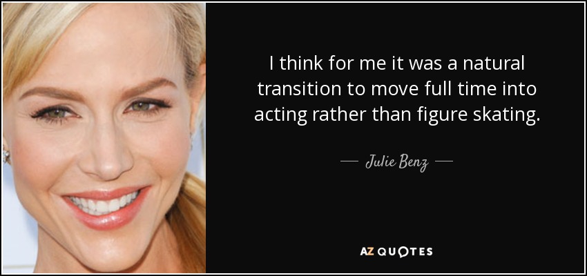 I think for me it was a natural transition to move full time into acting rather than figure skating. - Julie Benz