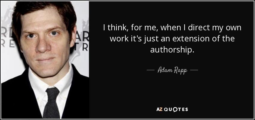 I think, for me, when I direct my own work it's just an extension of the authorship. - Adam Rapp