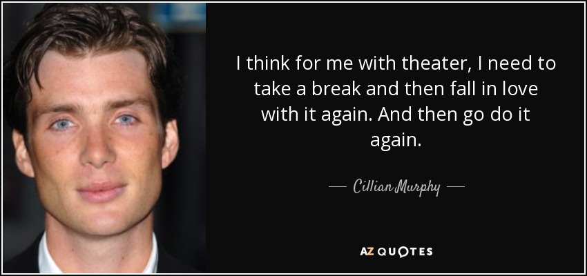 I think for me with theater, I need to take a break and then fall in love with it again. And then go do it again. - Cillian Murphy