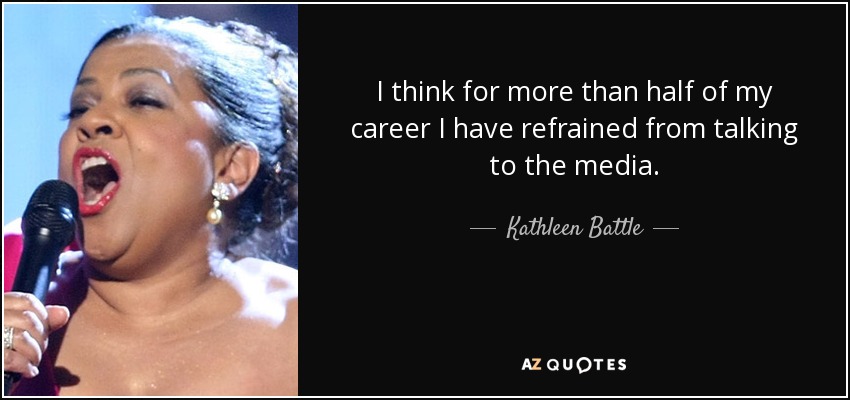 I think for more than half of my career I have refrained from talking to the media. - Kathleen Battle
