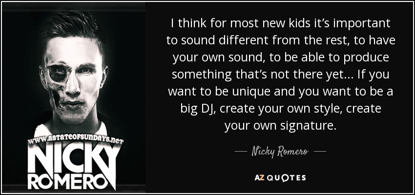 I think for most new kids it’s important to sound different from the rest, to have your own sound, to be able to produce something that’s not there yet . . . If you want to be unique and you want to be a big DJ, create your own style, create your own signature. - Nicky Romero