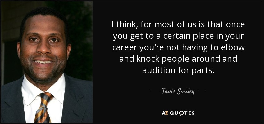 I think, for most of us is that once you get to a certain place in your career you're not having to elbow and knock people around and audition for parts. - Tavis Smiley