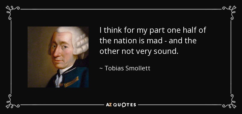 I think for my part one half of the nation is mad - and the other not very sound. - Tobias Smollett