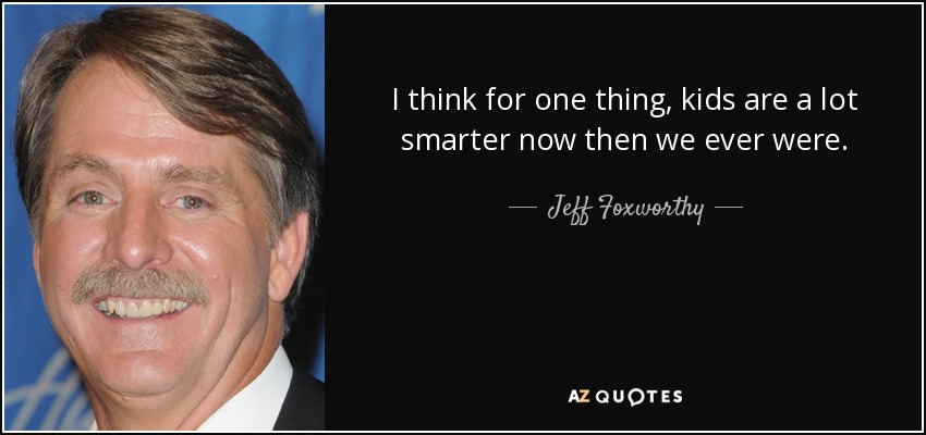 I think for one thing, kids are a lot smarter now then we ever were. - Jeff Foxworthy