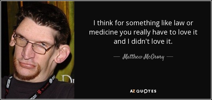 I think for something like law or medicine you really have to love it and I didn't love it. - Matthew McGrory